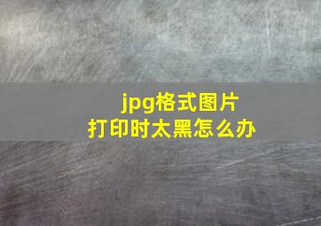 jpg格式图片打印时太黑怎么办