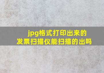 jpg格式打印出来的发票扫描仪能扫描的出吗