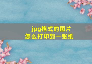 jpg格式的图片怎么打印到一张纸