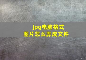 jpg电脑格式图片怎么弄成文件