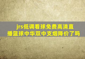 jrs低调看球免费高清直播篮球中华双中支烟降价了吗