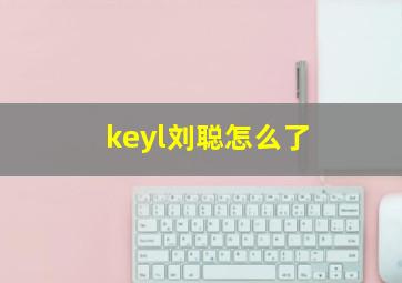 keyl刘聪怎么了