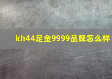 kh44足金9999品牌怎么样