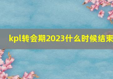 kpl转会期2023什么时候结束