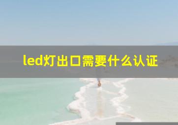 led灯出口需要什么认证