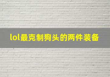 lol最克制狗头的两件装备