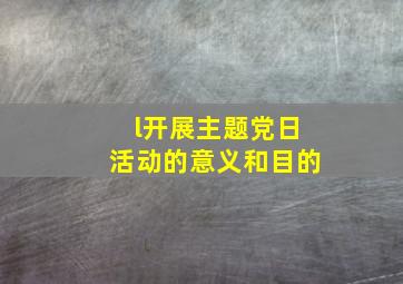 l开展主题党日活动的意义和目的