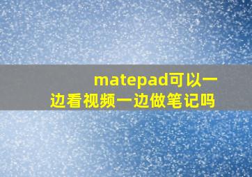 matepad可以一边看视频一边做笔记吗