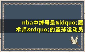 nba中绰号是“魔术师”的篮球运动员是