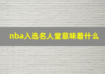 nba入选名人堂意味着什么