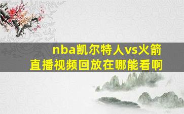 nba凯尔特人vs火箭直播视频回放在哪能看啊