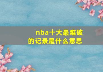 nba十大最难破的记录是什么意思