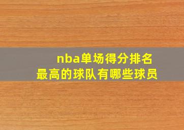 nba单场得分排名最高的球队有哪些球员