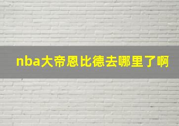 nba大帝恩比德去哪里了啊