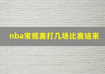 nba常规赛打几场比赛结束