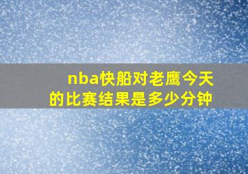 nba快船对老鹰今天的比赛结果是多少分钟