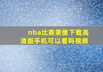 nba比赛录像下载高清版手机可以看吗视频