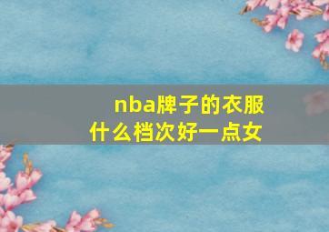 nba牌子的衣服什么档次好一点女