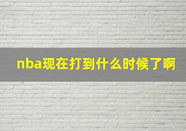 nba现在打到什么时候了啊