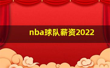 nba球队薪资2022