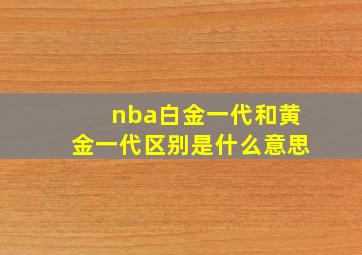 nba白金一代和黄金一代区别是什么意思