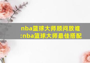 nba篮球大师顾问放谁:nba篮球大师最佳搭配