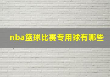 nba篮球比赛专用球有哪些