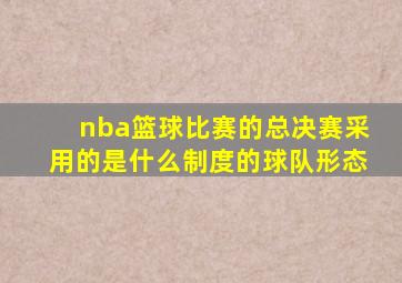 nba篮球比赛的总决赛采用的是什么制度的球队形态