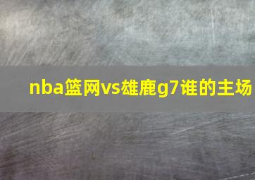 nba篮网vs雄鹿g7谁的主场