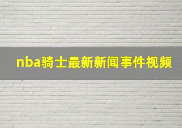 nba骑士最新新闻事件视频