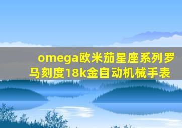 omega欧米茄星座系列罗马刻度18k金自动机械手表