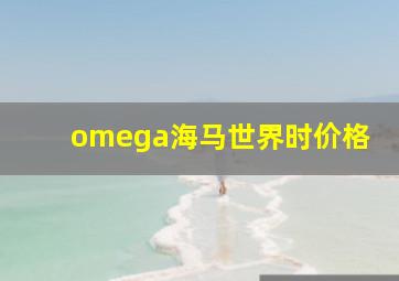 omega海马世界时价格