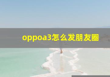 oppoa3怎么发朋友圈