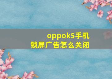 oppok5手机锁屏广告怎么关闭