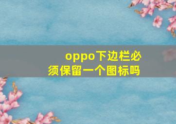 oppo下边栏必须保留一个图标吗