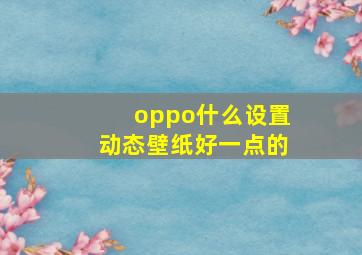 oppo什么设置动态壁纸好一点的