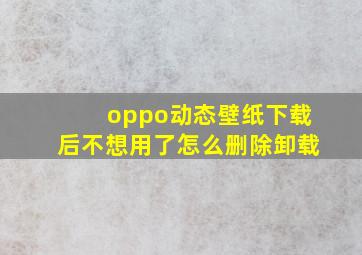 oppo动态壁纸下载后不想用了怎么删除卸载