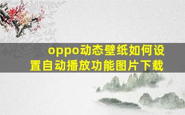 oppo动态壁纸如何设置自动播放功能图片下载