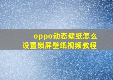 oppo动态壁纸怎么设置锁屏壁纸视频教程