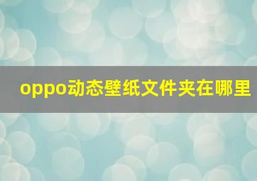 oppo动态壁纸文件夹在哪里