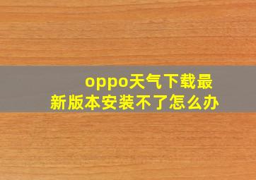 oppo天气下载最新版本安装不了怎么办