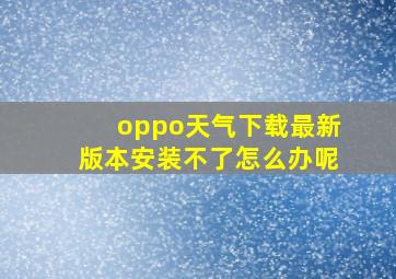 oppo天气下载最新版本安装不了怎么办呢