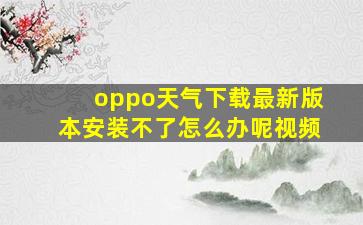 oppo天气下载最新版本安装不了怎么办呢视频