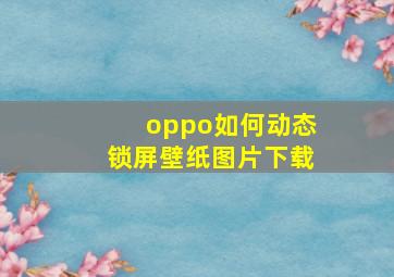 oppo如何动态锁屏壁纸图片下载