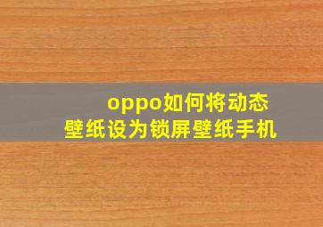 oppo如何将动态壁纸设为锁屏壁纸手机