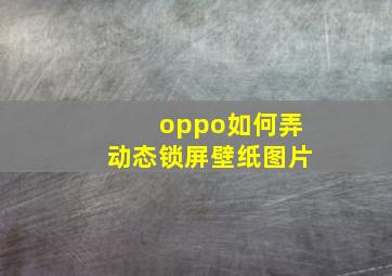 oppo如何弄动态锁屏壁纸图片