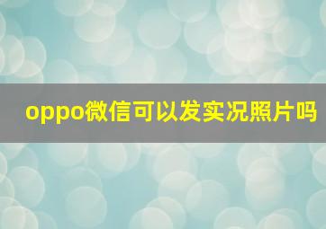 oppo微信可以发实况照片吗