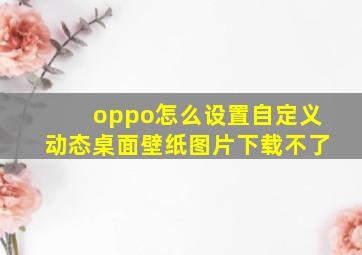 oppo怎么设置自定义动态桌面壁纸图片下载不了