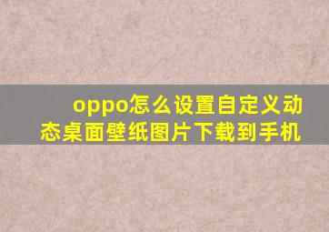 oppo怎么设置自定义动态桌面壁纸图片下载到手机