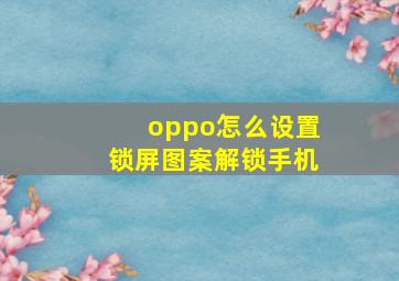 oppo怎么设置锁屏图案解锁手机